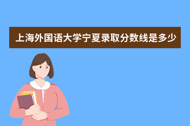 上海外国语大学宁夏录取分数线是多少 上海外国语大学宁夏招生人数多少